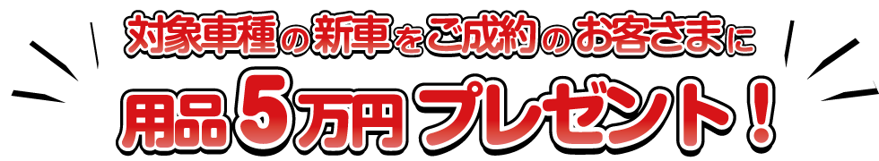 対象車種の新車をご成約で用品5万プレゼント